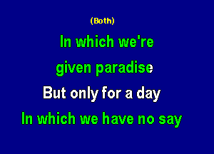 (Both)

In which we're
given paradise
But only for a day

In which we have no say