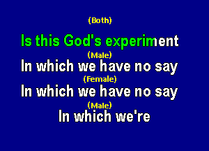 (Both)

Is this God's experiment

(Male)

In which we have no say

(female)

In which we have no say

(Male)

In which we're