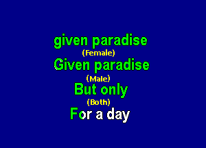 given paradise

(female)

Given paradise

(Male)

But only

(Both)

For a day