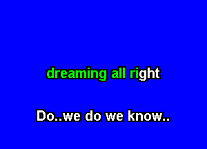 dreaming all right

Do..we do we know..