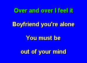 Over and over I feel it

Boyfriend you're alone

You must be

out of your mind