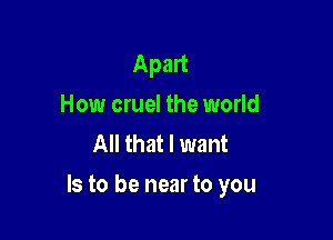 Apart
How cruel the world
All that I want

Is to be near to you