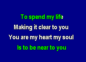 To spend my life

Making it clear to you

You are my heart my soul
Is to be near to you