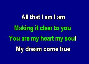 All that I am I am
Making it clear to you

You are my heart my soul
My dream come true