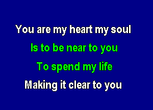 You are my heart my soul
Is to be near to you

To spend my life

Making it clear to you