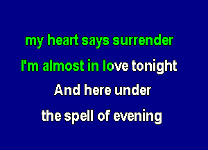 my heart says surrender

I'm almost in love tonight

And here under
the spell of evening