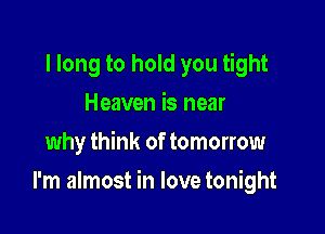 I long to hold you tight
Heaven is near
why think of tomorrow

I'm almost in love tonight
