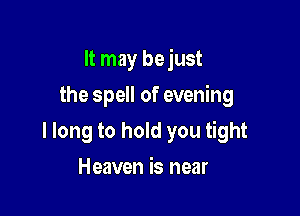 It may be just

the spell of evening

I long to hold you tight
Heaven is near