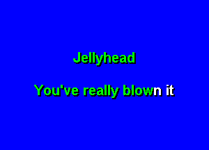 Jellyhead

You've really blown it