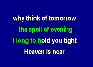 why think of tomorrow

the spell of evening

I long to hold you tight
Heaven is near