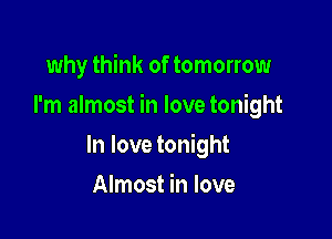 why think of tomorrow

I'm almost in love tonight

In love tonight
Almost in love