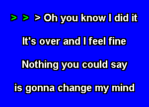 ta ?? r) Oh you know I did it
It's over and I feel fine

Nothing you could say

is gonna change my mind