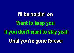 I'll be holdin' on
Want to keep you

If you don't want to stay yeah

Until you're gone forever