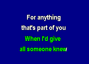For anything
thafs part of you

When I'd give
all someone knew