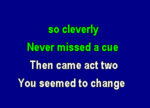 so cleverly
Never missed a cue
Then came act two

You seemed to change