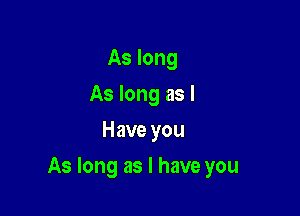 As long
As long as I
Have you

As long as I have you