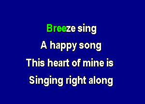 Breeze sing
A happy song

This heart of mine is

Singing right along