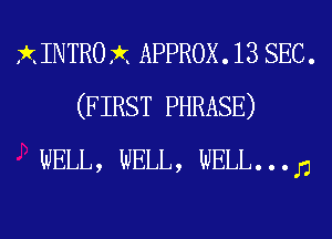 XINTROX APPROX. 13 SEC.
(FIRST PHRASE)
WELL, WELL, WELL. . . D