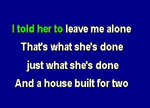 I told her to leave me alone
That's what she's done

just what she's done
And a house built for two