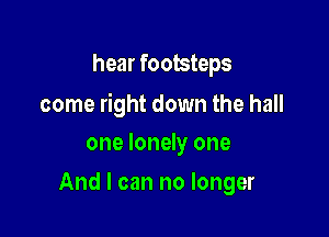 hear footsteps

come right down the hall

one lonely one
And I can no longer