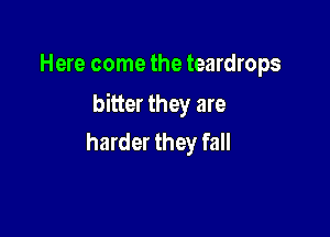 Here come the teardrops

bitter they are

harder they fall