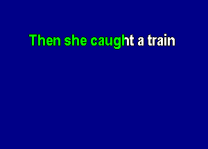 Then she caught a train