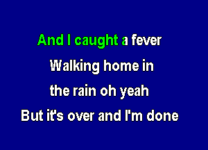 And I caught a fever
Walking home in

the rain oh yeah

But it's over and I'm done