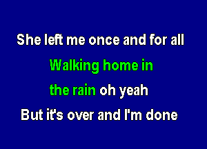 She left me once and for all
Walking home in

the rain oh yeah

But it's over and I'm done