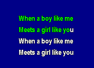 When a boy like me

Meets a girl like you

When a boy like me
Meets a girl like you