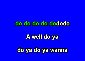 do do do do dododo

A well do ya

do ya do ya wanna