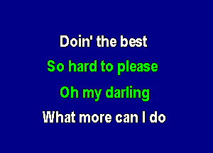 Doin' the best
80 hard to please

Oh my darling

What more can I do