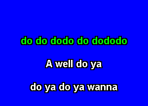 do do dodo do dododo

A well do ya

do ya do ya wanna