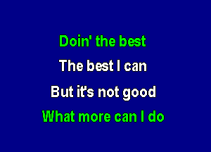 Doin' the best
The best I can

But ifs not good

What more can I do