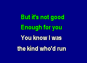 But it's not good

Enough for you
You know I was

the kind who'd run