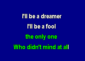 I'll be a dreamer
I'll be a fool

the only one
Who didn't mind at all