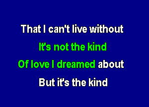 That I can't live without
Its not the kind

0f love I dreamed about
But it's the kind