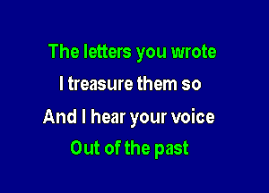 The letters you wrote

I treasure them so

And I hear your voice
Out of the past