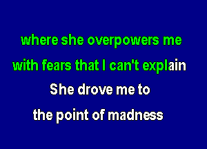 where she overpowers me

with fears that I can't explain

She drove me to
the point of madness