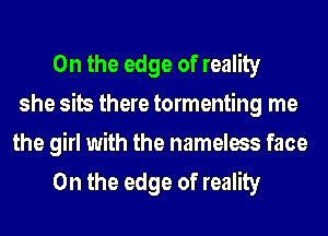 0n the edge of reality
she sits there tormenting me

the girl with the nameless face
0n the edge of reality