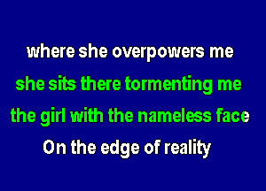 where she overpowers me

she sits there tormenting me
the girl with the nameless face
0n the edge of reality