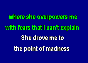 where she overpowers me

with fears that I can't explain

She drove me to
the point of madness