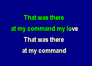 That was there

at my command my love

That was there
at my command