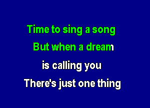 Time to sing a song
But when a dream

is calling you

When your heart gets weary