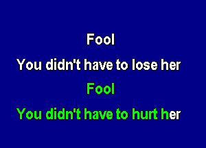 Fool

You didn't have to lose her

Fool
You didn't have to hurt her
