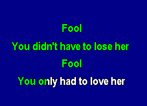 Fool

You didn't have to lose her
Fool

You only had to love her