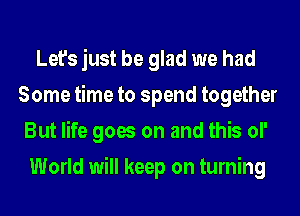 Let's just be glad we had
Some time to spend together
But life goes on and this of
World will keep on turning