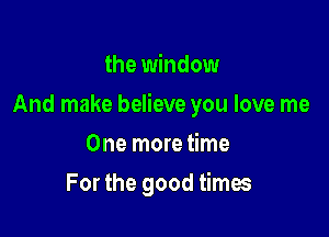 the window

And make believe you love me

One more time
For the good times