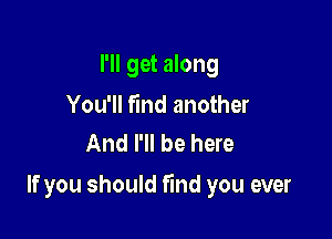 I'll get along

You'll Fmd another
And I'll be here

If you should find you ever