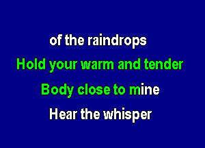 of the raindrops
Hold your warm and tender

Body close to mine

Hear the whisper