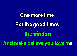 One more time
For the good times
the window

And make believe you love me